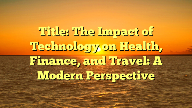 Title: The Impact of Technology on Health, Finance, and Travel: A Modern Perspective