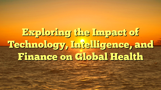 Exploring the Impact of Technology, Intelligence, and Finance on Global Health