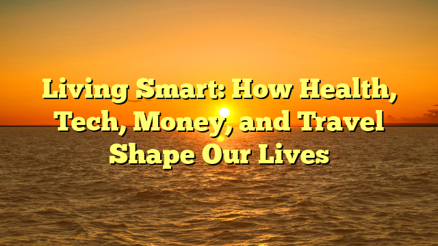 Living Smart: How Health, Tech, Money, and Travel Shape Our Lives