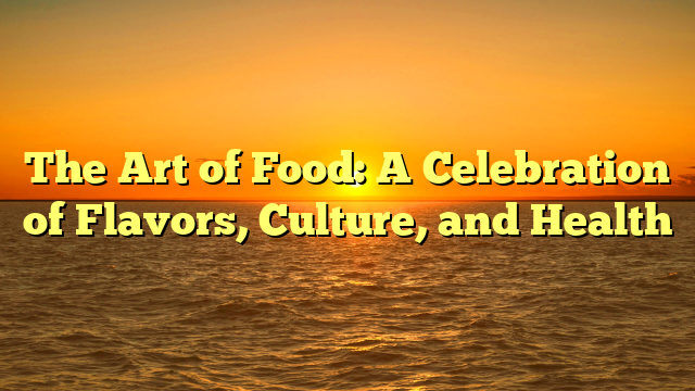 The Art of Food: A Celebration of Flavors, Culture, and Health