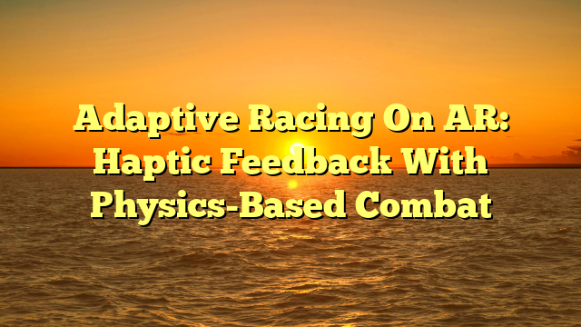 Adaptive Racing On AR: Haptic Feedback With Physics-Based Combat