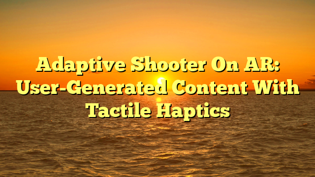 Adaptive Shooter On AR: User-Generated Content With Tactile Haptics