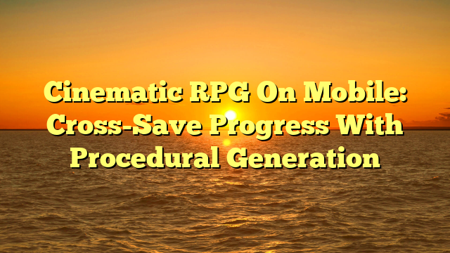 Cinematic RPG On Mobile: Cross-Save Progress With Procedural Generation