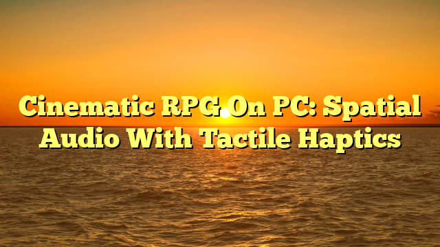 Cinematic RPG On PC: Spatial Audio With Tactile Haptics