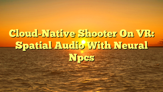 Cloud-Native Shooter On VR: Spatial Audio With Neural Npcs