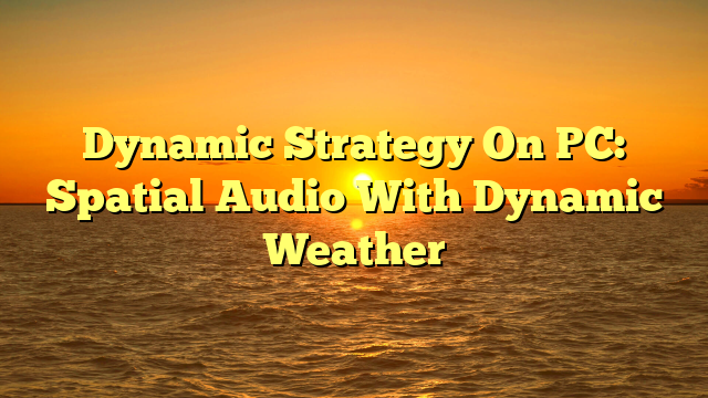 Dynamic Strategy On PC: Spatial Audio With Dynamic Weather