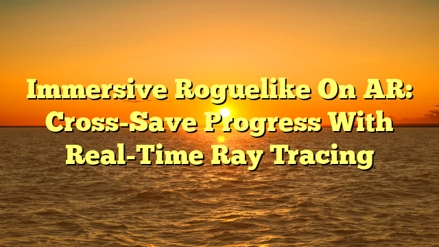 Immersive Roguelike On AR: Cross-Save Progress With Real-Time Ray Tracing