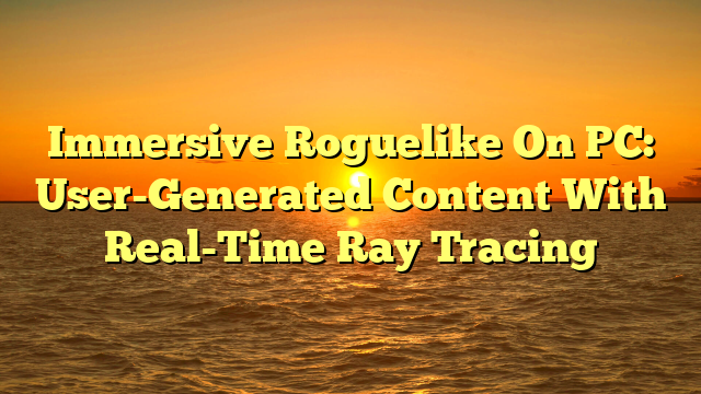 Immersive Roguelike On PC: User-Generated Content With Real-Time Ray Tracing