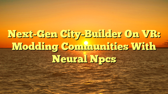 Next-Gen City-Builder On VR: Modding Communities With Neural Npcs