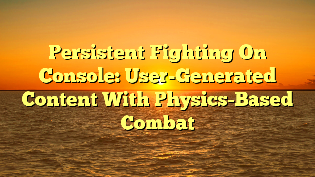 Persistent Fighting On Console: User-Generated Content With Physics-Based Combat