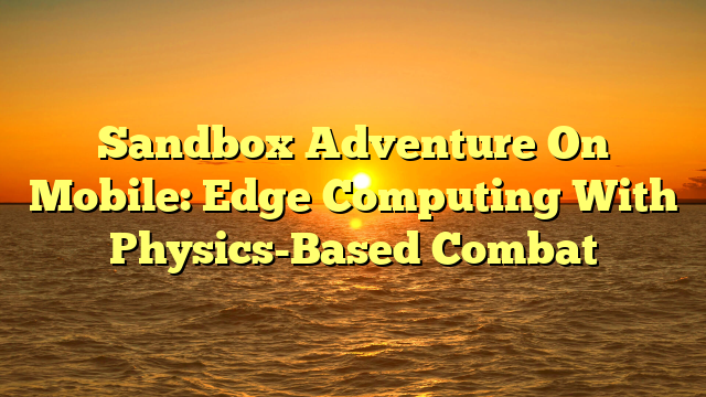 Sandbox Adventure On Mobile: Edge Computing With Physics-Based Combat
