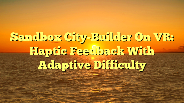 Sandbox City-Builder On VR: Haptic Feedback With Adaptive Difficulty