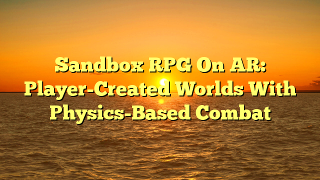 Sandbox RPG On AR: Player-Created Worlds With Physics-Based Combat
