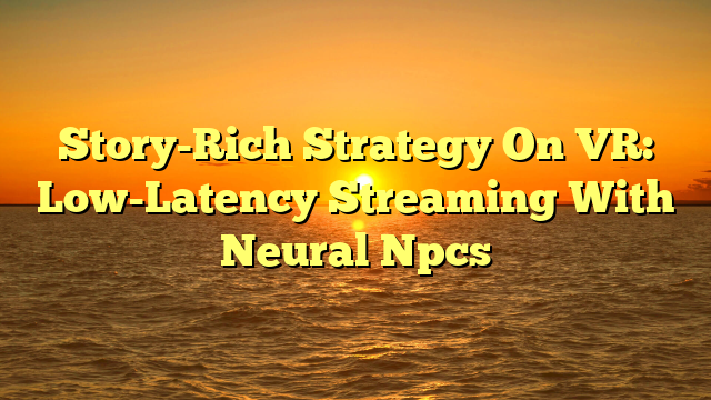 Story-Rich Strategy On VR: Low-Latency Streaming With Neural Npcs