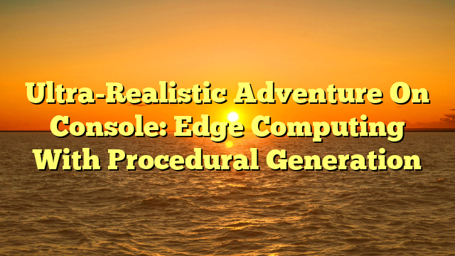 Ultra-Realistic Adventure On Console: Edge Computing With Procedural Generation