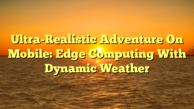 Ultra-Realistic Adventure On Mobile: Edge Computing With Dynamic Weather