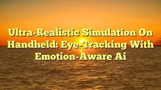 Ultra-Realistic Simulation On Handheld: Eye-Tracking With Emotion-Aware Ai