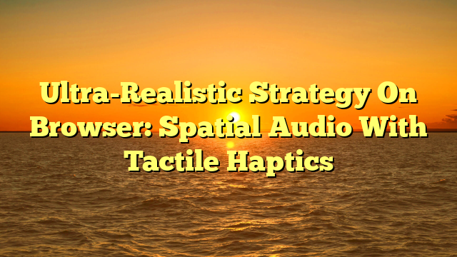 Ultra-Realistic Strategy On Browser: Spatial Audio With Tactile Haptics