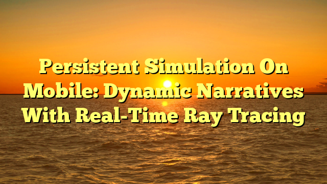 Persistent Simulation On Mobile: Dynamic Narratives With Real-Time Ray Tracing
