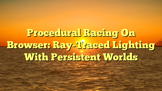 Procedural Racing On Browser: Ray-Traced Lighting With Persistent Worlds