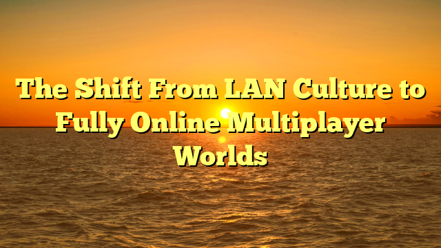 The Shift From LAN Culture to Fully Online Multiplayer Worlds