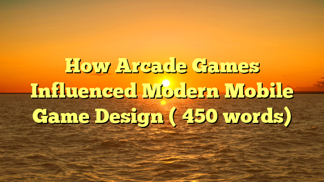 How Arcade Games Influenced Modern Mobile Game Design (≈450 words)