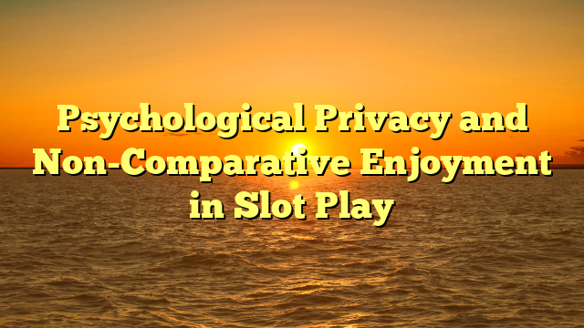 Psychological Privacy and Non-Comparative Enjoyment in Slot Play