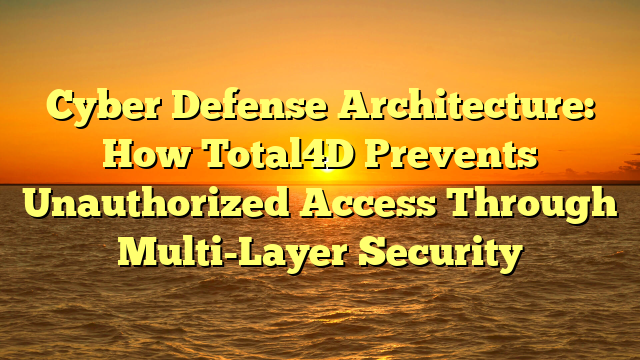 Cyber Defense Architecture: How Total4D Prevents Unauthorized Access Through Multi-Layer Security