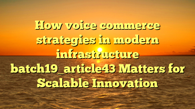 How voice commerce strategies in modern infrastructure batch19_article43 Matters for Scalable Innovation
