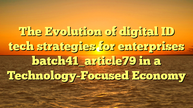 The Evolution of digital ID tech strategies for enterprises batch41_article79 in a Technology-Focused Economy