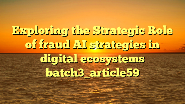 Exploring the Strategic Role of fraud AI strategies in digital ecosystems batch3_article59