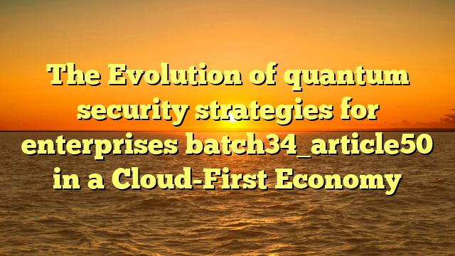 The Evolution of quantum security strategies for enterprises batch34_article50 in a Cloud-First Economy