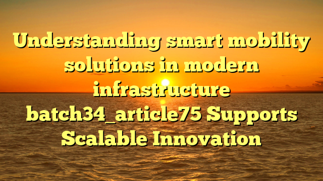 Understanding smart mobility solutions in modern infrastructure batch34_article75 Supports Scalable Innovation