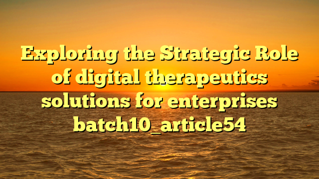 Exploring the Strategic Role of digital therapeutics solutions for enterprises batch10_article54