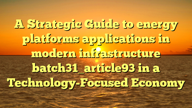 A Strategic Guide to energy platforms applications in modern infrastructure batch31_article93 in a Technology-Focused Economy