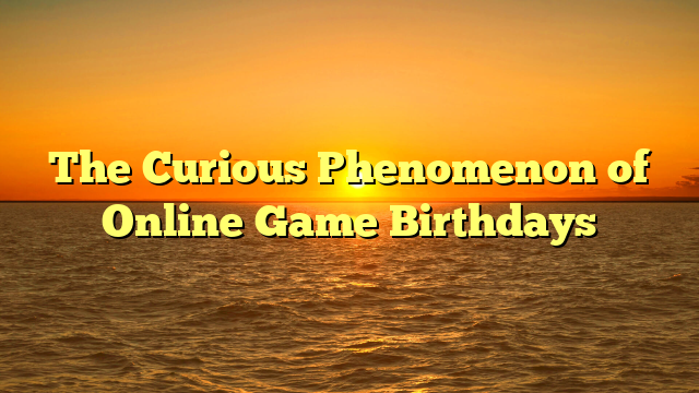 The Curious Phenomenon of Online Game Birthdays