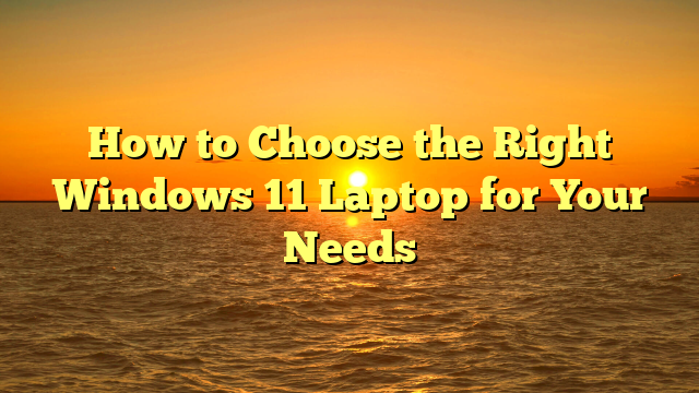 How to Choose the Right Windows 11 Laptop for Your Needs