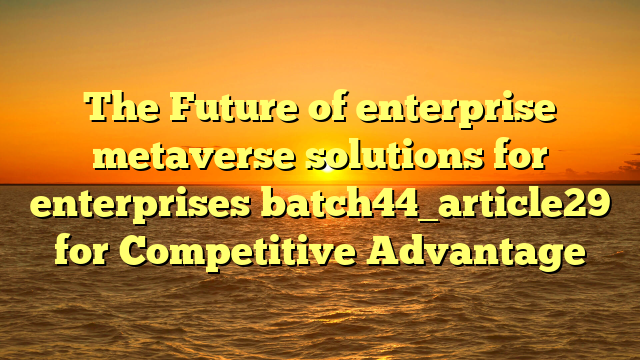 The Future of enterprise metaverse solutions for enterprises batch44_article29 for Competitive Advantage
